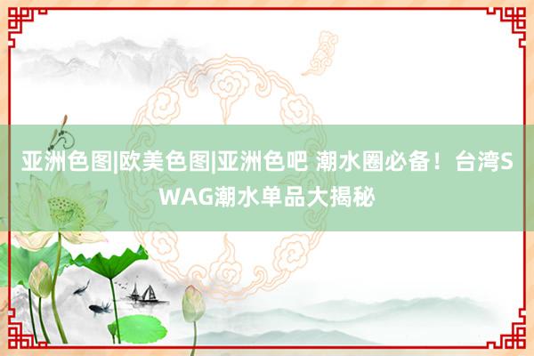 亚洲色图|欧美色图|亚洲色吧 潮水圈必备！台湾SWAG潮水单品大揭秘