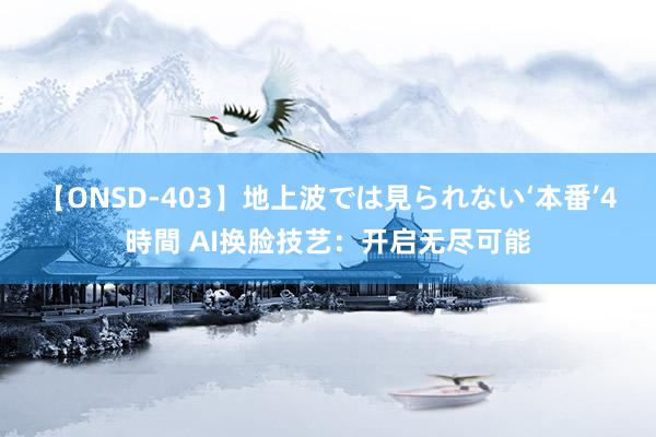 【ONSD-403】地上波では見られない‘本番’4時間 AI换脸技艺：开启无尽可能