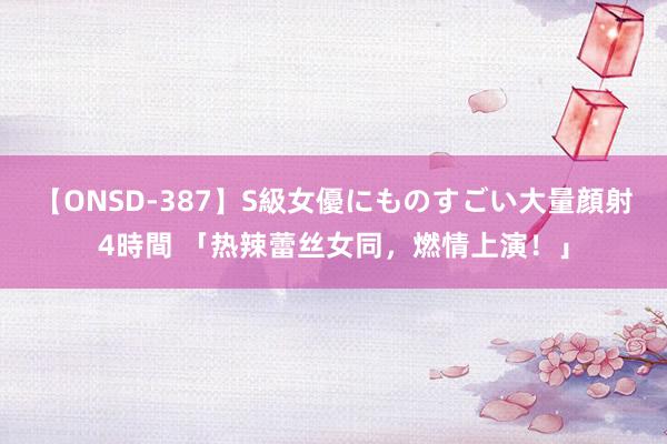 【ONSD-387】S級女優にものすごい大量顔射4時間 「热辣蕾丝女同，燃情上演！」