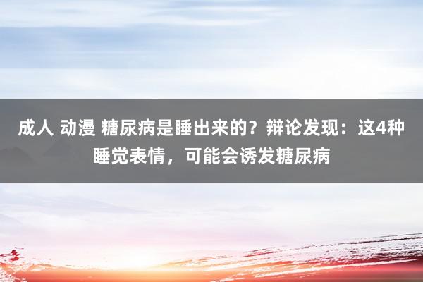 成人 动漫 糖尿病是睡出来的？辩论发现：这4种睡觉表情，可能会诱发糖尿病