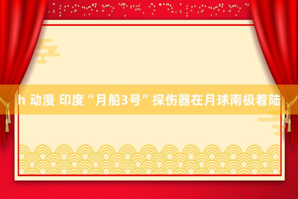 h 动漫 印度“月船3号”探伤器在月球南极着陆