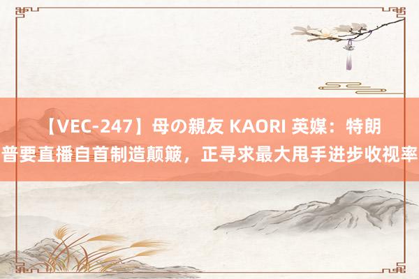 【VEC-247】母の親友 KAORI 英媒：特朗普要直播自首制造颠簸，正寻求最大甩手进步收视率