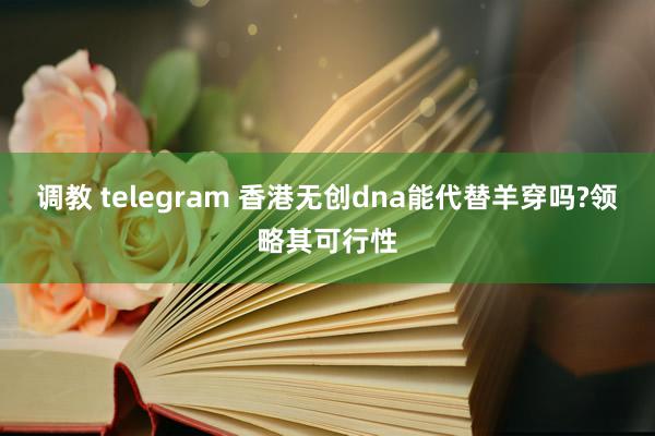 调教 telegram 香港无创dna能代替羊穿吗?领略其可行性