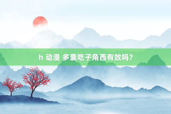 h 动漫 多囊吃子角西有效吗？