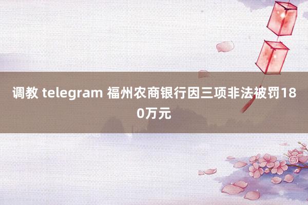 调教 telegram 福州农商银行因三项非法被罚180万元