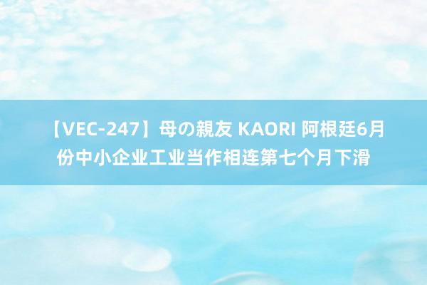 【VEC-247】母の親友 KAORI 阿根廷6月份中小企业工业当作相连第七个月下滑