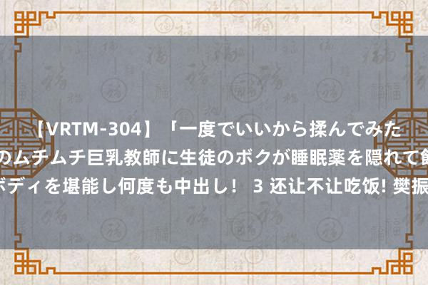 【VRTM-304】「一度でいいから揉んでみたい！」はち切れんばかりのムチムチ巨乳教師に生徒のボクが睡眠薬を隠れて飲ませて、夢の豊満ボディを堪能し何度も中出し！ 3 还让不让吃饭! 樊振东奥运食堂被陈若琳等追星, 吃不上两口就站起来