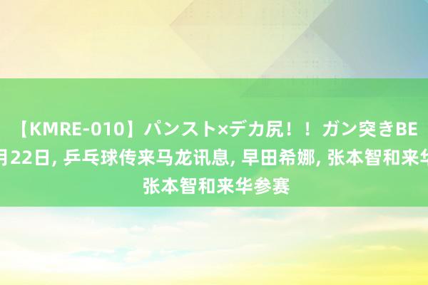 【KMRE-010】パンスト×デカ尻！！ガン突きBEST 8月22日, 乒乓球传来马龙讯息, 早田希娜, 张本智和来华参赛