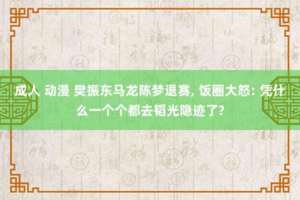 成人 动漫 樊振东马龙陈梦退赛, 饭圈大怒: 凭什么一个个都去韬光隐迹了?