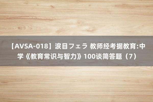 【AVSA-018】涙目フェラ 教师经考据教育:中学《教育常识与智力》100谈简答题（7）