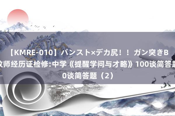 【KMRE-010】パンスト×デカ尻！！ガン突きBEST 教师经历证检修:中学《提醒学问与才略》100谈简答题（2）