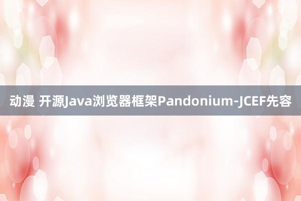 动漫 开源Java浏览器框架Pandonium-JCEF先容