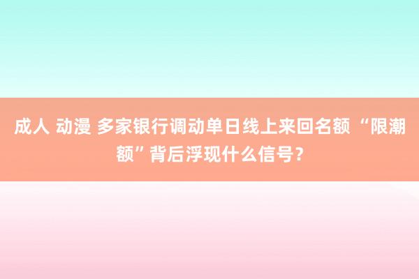 成人 动漫 多家银行调动单日线上来回名额 “限潮额”背后浮现什么信号？