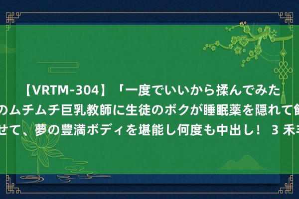 【VRTM-304】「一度でいいから揉んでみたい！」はち切れんばかりのムチムチ巨乳教師に生徒のボクが睡眠薬を隠れて飲ませて、夢の豊満ボディを堪能し何度も中出し！ 3 禾丰股份新提交1件商标注册恳求