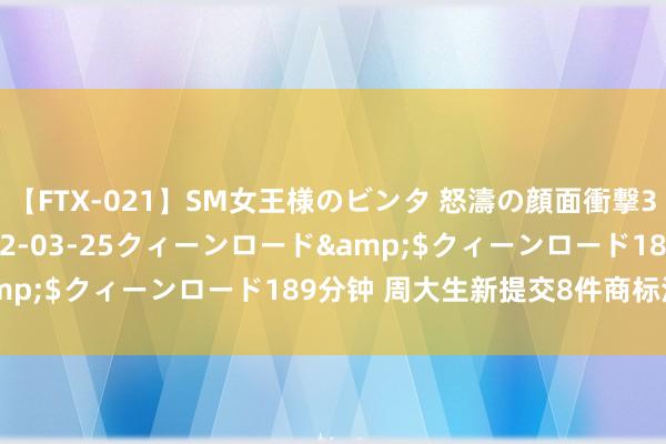 【FTX-021】SM女王様のビンタ 怒濤の顔面衝撃3時間</a>2012-03-25クィーンロード&$クィーンロード189分钟 周大生新提交8件商标注册苦求