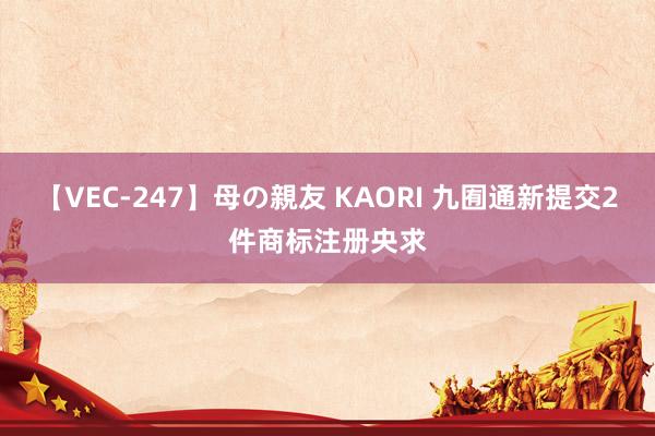 【VEC-247】母の親友 KAORI 九囿通新提交2件商标注册央求