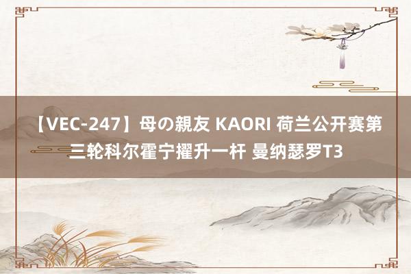 【VEC-247】母の親友 KAORI 荷兰公开赛第三轮科尔霍宁擢升一杆 曼纳瑟罗T3