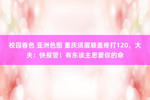 校园春色 亚洲色图 重庆须眉膝盖疼打120，大夫：快报警！有东谈主思要你的命