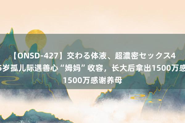 【ONSD-427】交わる体液、超濃密セックス4時間 15岁孤儿际遇善心“姆妈”收容，长大后拿出1500万感谢养母