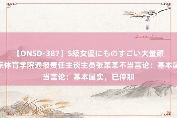 【ONSD-387】S級女優にものすごい大量顔射4時間 南京体育学院通报责任主谈主员张某某不当言论：基本属实，已停职