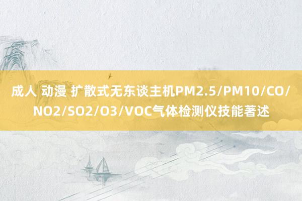 成人 动漫 扩散式无东谈主机PM2.5/PM10/CO/NO2/SO2/O3/VOC气体检测仪技能著述