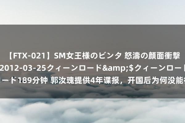 【FTX-021】SM女王様のビンタ 怒濤の顔面衝撃3時間</a>2012-03-25クィーンロード&$クィーンロード189分钟 郭汝瑰提供4年谍报，开国后为何没能得到重用？有历史问题说不清