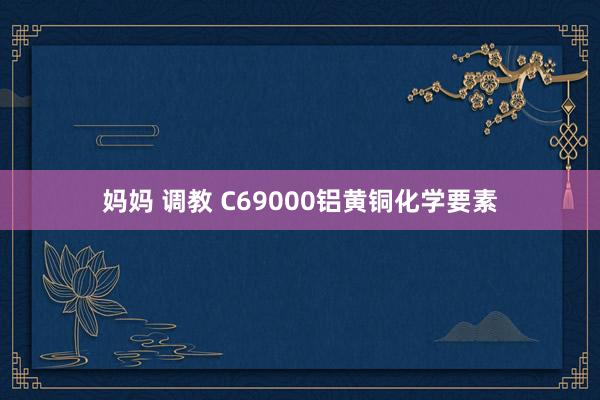 妈妈 调教 C69000铝黄铜化学要素