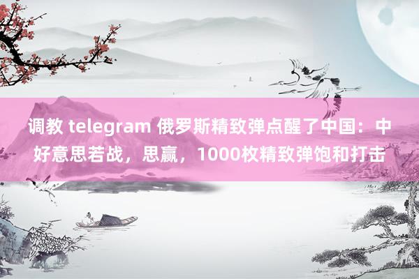 调教 telegram 俄罗斯精致弹点醒了中国：中好意思若战，思赢，1000枚精致弹饱和打击