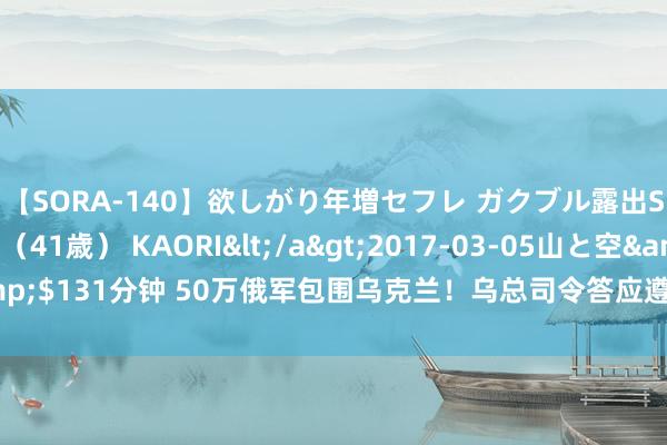 【SORA-140】欲しがり年増セフレ ガクブル露出SEX かおりサン（41歳） KAORI</a>2017-03-05山と空&$131分钟 50万俄军包围乌克兰！乌总司令答应遵从，俄乌终于迎来大结局？