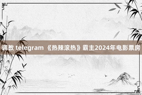 调教 telegram 《热辣滚热》霸主2024年电影票房