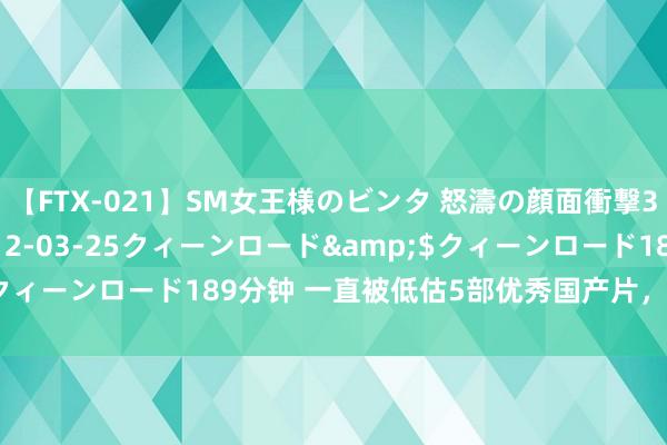 【FTX-021】SM女王様のビンタ 怒濤の顔面衝撃3時間</a>2012-03-25クィーンロード&$クィーンロード189分钟 一直被低估5部优秀国产片，你可能没看过？