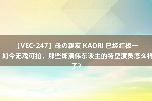 【VEC-247】母の親友 KAORI 已经红极一时，如今无戏可拍，那些饰演伟东谈主的特型演员怎么样了？