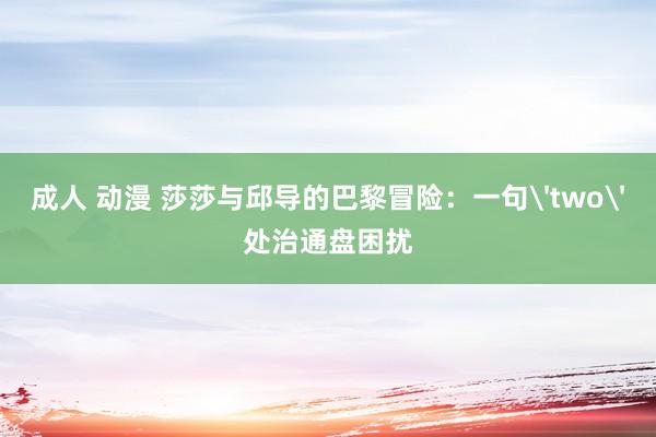 成人 动漫 莎莎与邱导的巴黎冒险：一句'two'处治通盘困扰