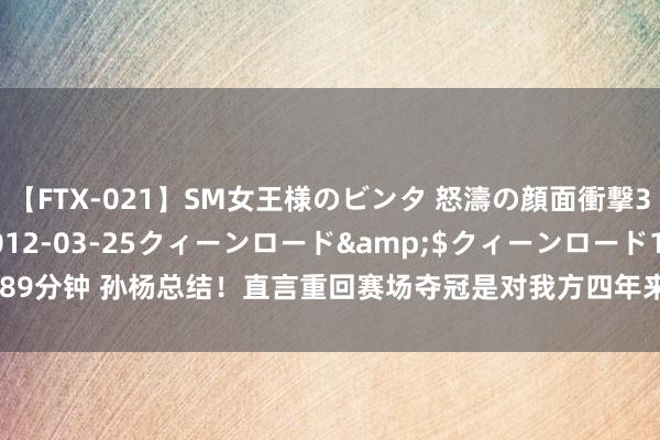 【FTX-021】SM女王様のビンタ 怒濤の顔面衝撃3時間</a>2012-03-25クィーンロード&$クィーンロード189分钟 ﻿孙杨总结！直言重回赛场夺冠是对我方四年来最佳的呈报_大皖新闻 | 安徽网