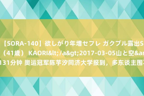 【SORA-140】欲しがり年増セフレ ガクブル露出SEX かおりサン（41歳） KAORI</a>2017-03-05山と空&$131分钟 奥运冠军陈芋汐同济大学报到，多东谈主围不雅步地精深，宛如明星碰头会