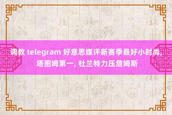 调教 telegram 好意思媒评新赛季最好小时尚, 塔图姆第一, 杜兰特力压詹姆斯