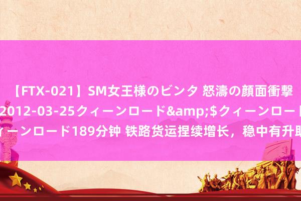 【FTX-021】SM女王様のビンタ 怒濤の顔面衝撃3時間</a>2012-03-25クィーンロード&$クィーンロード189分钟 铁路货运捏续增长，稳中有升助力货色运输才略供给