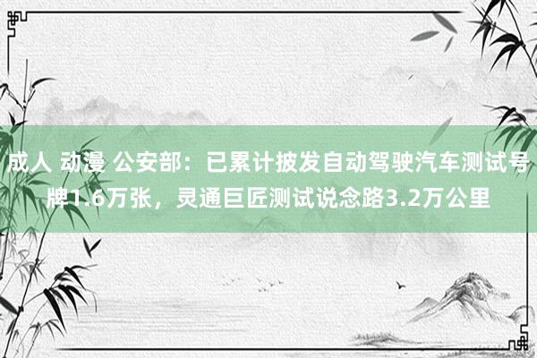 成人 动漫 公安部：已累计披发自动驾驶汽车测试号牌1.6万张，灵通巨匠测试说念路3.2万公里