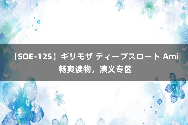 【SOE-125】ギリモザ ディープスロート Ami 畅爽读物，演义专区